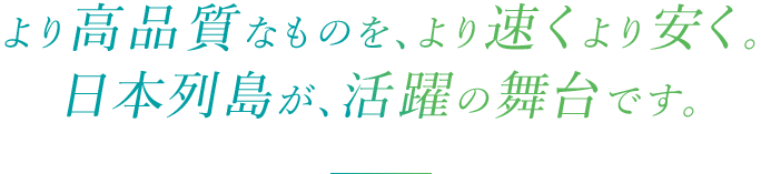 より高品質なものを、より速くより安く。