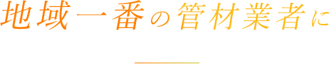 地域一番の管材業者に