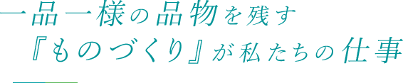 一品一様の品物を残す　『ものづくり』が私たちの仕事